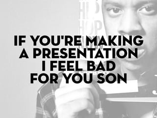 If you're making
 a presentation
    i feel bad
   for you son
 
