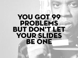 you got 99
  problems
but don’t let
 your slides
   be one
 