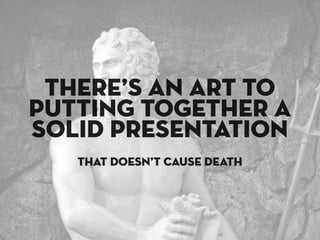 tHERE’S AN ART TO
PUTTING TOGETHER A
SOLID PRESENTATION
   that doesn’t cause death
 