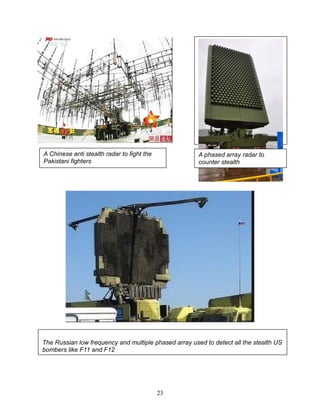 23
A Chinese anti stealth radar to fight the
Pakistani fighters
A phased array radar to
counter stealth
The Russian low frequency and multiple phased array used to detect all the stealth US
bombers like F11 and F12
 