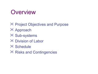 Overview
 Project Objectives and Purpose
 Approach
 Sub-systems
 Division of Labor
 Schedule
 Risks and Contingencies
 