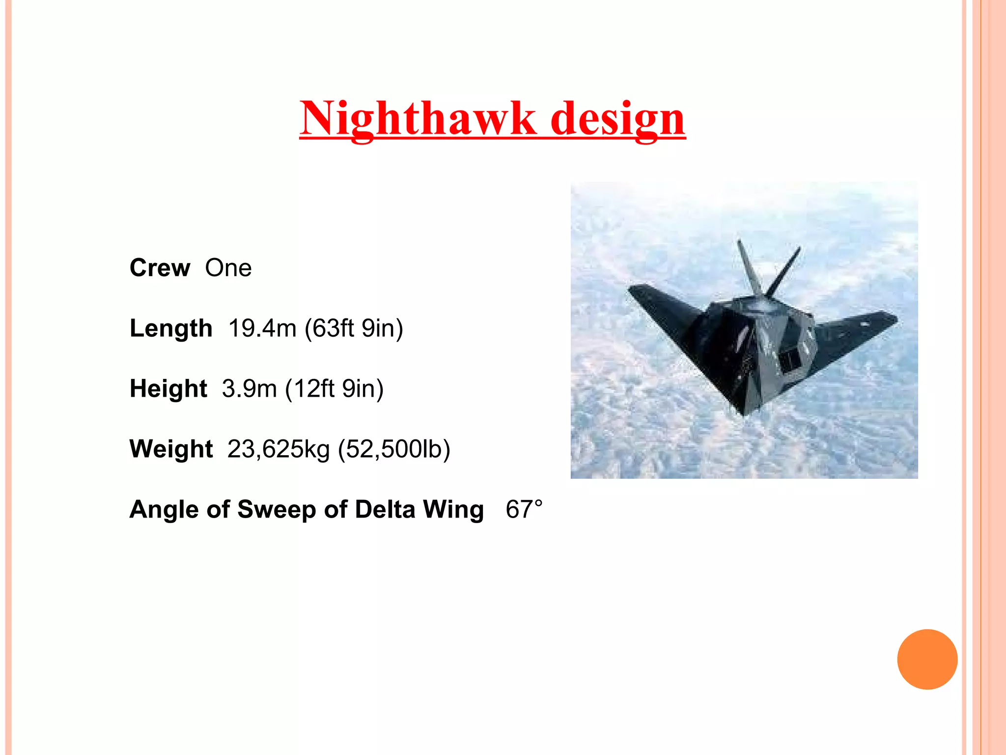 Nighthawk design Crew  One Length  19.4m (63ft 9in) Height  3.9m (12ft 9in) Weight  23,625kg (52,500lb) Angle of Sweep of Delta Wing  67°  