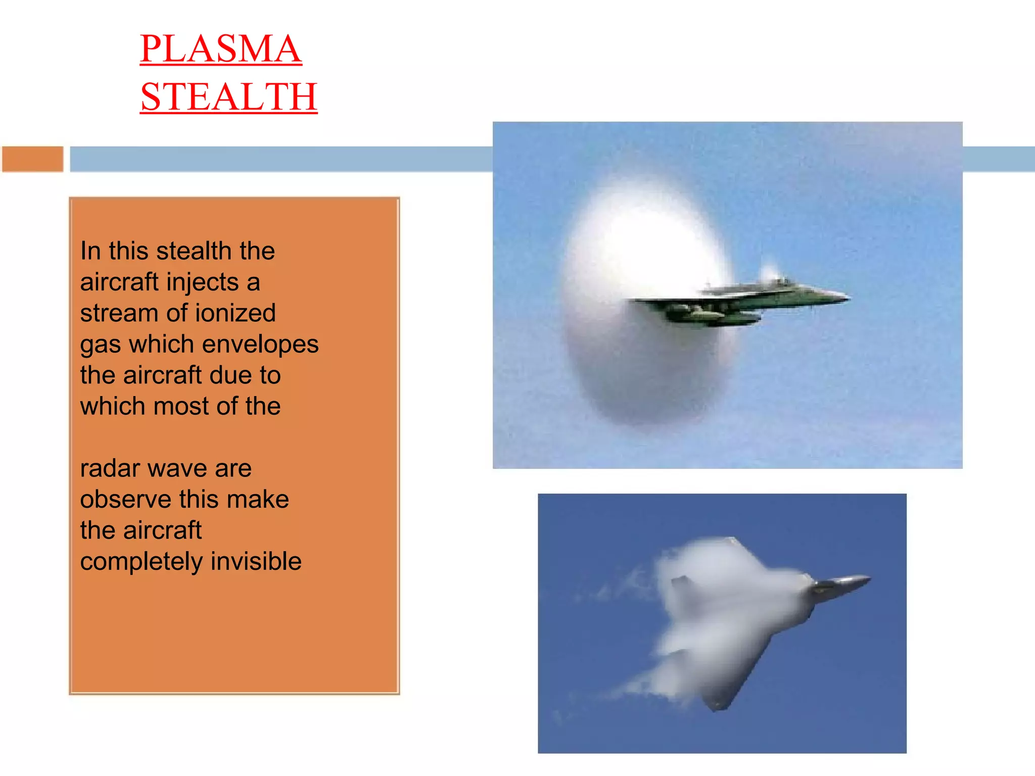 In this stealth the aircraft injects a stream of ionized gas which envelopes the aircraft due to which most of the radar wave are observe this make the aircraft completely invisible PLASMA STEALTH 