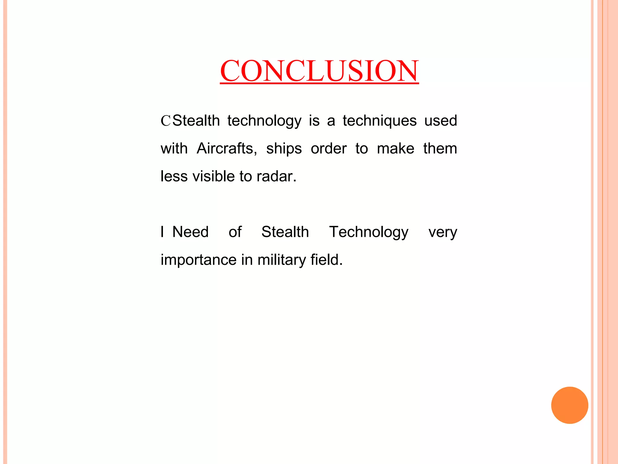 CONCLUSION  Stealth technology is a techniques used with Aircrafts, ships order to make them less visible to radar.  Need of Stealth Technology very importance in military field. 