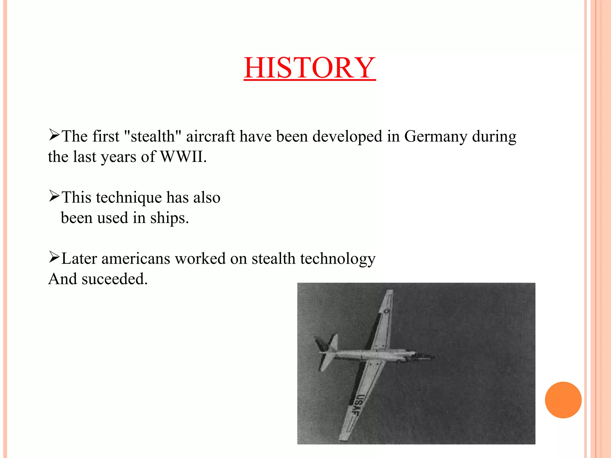 HISTORY The first "stealth" aircraft have been developed in Germany during the last years of WWII. This technique has also been used in ships. Later americans worked on stealth technology And suceeded. 