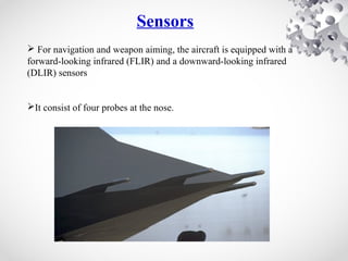  For navigation and weapon aiming, the aircraft is equipped with a
forward-looking infrared (FLIR) and a downward-looking infrared
(DLIR) sensors
It consist of four probes at the nose.
Sensors
 