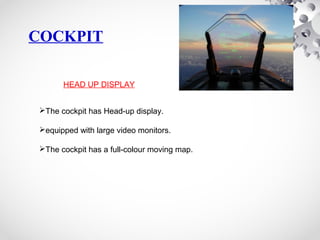 The cockpit has Head-up display.
equipped with large video monitors.
The cockpit has a full-colour moving map.
HEAD UP DISPLAY
COCKPIT
 