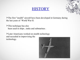 HISTORY
The first "stealth" aircraft have been developed in Germany during
the last years of World War II.
This technique has also
been used in ships , tanks and submarines .
Later Americans worked on stealth technology
and suceeded in improvising the
technology.
 