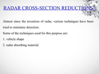 RADAR CROSS-SECTION REDUCTIONS
Almost since the invention of radar, various techniques have been
tried to minimize detection.
Some of the techniques used for this purpose are:
1. vehicle shape
2. radar absorbing material
 