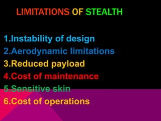 LIMITATIONS OF STEALTH 
1.Instability of design 
2.Aerodynamic limitations 
3.Reduced payload 
4.Cost of maintenance 
5.Sensitive skin 
6.Cost of operations 
 
