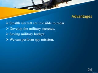 Advantages
 Stealth aircraft are invisible to radar.
 Develop the military secretes.
 Saving military budget.
 We can perform spy mission.
24
 