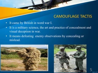 CAMOUFLAGE TACTIS
• It came by British in word war I.
• It is a military science, the art and practice of concealment and
visual deception in war.
• It means defeating enemy observations by concealing or
mislead.
5
 