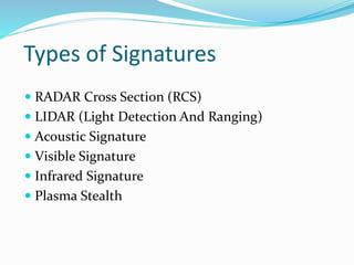 Types of Signatures
 RADAR Cross Section (RCS)
 LIDAR (Light Detection And Ranging)
 Acoustic Signature
 Visible Signature
 Infrared Signature
 Plasma Stealth
 