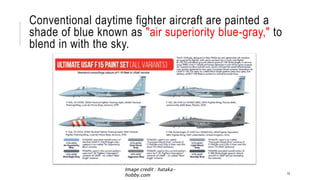Conventional daytime fighter aircraft are painted a
shade of blue known as "air superiority blue-gray," to
blend in with the sky.
10
Image credit : hataka-
hobby.com
 
