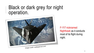 Black or dark grey for night
operation.
F-117 nicknamed
Nighthawk as it conducts
most of its flight during
night.
12
 