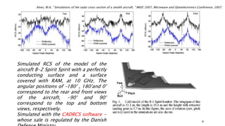 Simulated RCS of the model of the
aircraft B-2 Spirit Spirit with a perfectly
conducting surface and a surface
covered with RAM, at 10 GHz. The
angular positions of –180° , 180°and 0°
correspond to the rear and front views
of the aircraft, -90° and 90°
correspond to the top and bottom
views, respectively.
Simulated with the CADRCS software -
whose sale is regulated by the Danish 36
Alves, M.A, " Simulations of the radar cross section of a stealth aircraft, " IMOC 2007, Microwave and Optoelectronics Conference, 2007.
 