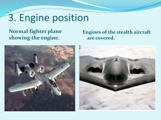 Normal fighter plane
showing the engine.
Engines of the stealth aircraft
are covered.
3. Engine position
 