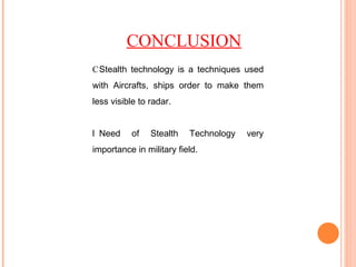 CONCLUSION  Stealth technology is a techniques used with Aircrafts, ships order to make them less visible to radar.  Need of Stealth Technology very importance in military field. 