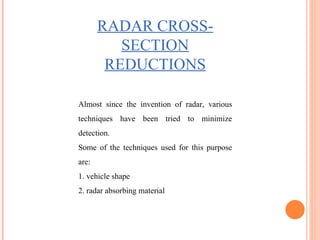 RADAR CROSS-SECTION REDUCTIONS Almost since the invention of radar, various techniques have been tried to minimize detection. Some of the techniques used for this purpose are: 1. vehicle shape 2. radar absorbing material 