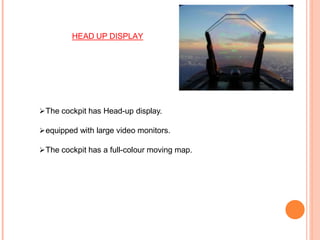 The cockpit has Head-up display.
equipped with large video monitors.
The cockpit has a full-colour moving map.
HEAD UP DISPLAY
 
