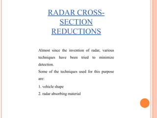 RADAR CROSS-
SECTION
REDUCTIONS
Almost since the invention of radar, various
techniques have been tried to minimize
detection.
Some of the techniques used for this purpose
are:
1. vehicle shape
2. radar absorbing material
 
