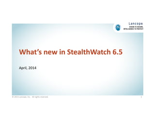 What’s new in StealthWatch 6.5
April, 2014
1© 2013 Lancope, Inc.   All rights reserved. 
 
