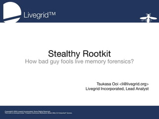 Stealthy Rootkit
How bad guy fools live memory forensics?


                            Tsukasa Ooi <li@livegrid.org>
                      Livegrid Incorporated, Lead Analyst
 