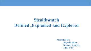 Stealthwatch
Defined ,Explained and Explored
Presented By:
Rayudu Babu ,
Security Analyst,
CEH V-10
 