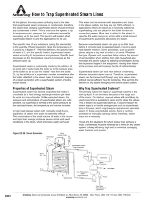 Condenser
Fuel
Superheater
Cool Water
Turbine
Generator
Steam
(Low Pressure)
Pump
Pump
Cool Water
(From Tower or
Lake/River)
Vapor
Air
Inlet
Superheated Steam
(High Pressure)
Low-Temperature
Water
(High Pressure)
Stack
Gases Outlet
Warm
Air
Preheated
Air
Hot Water
How to Trap Superheated Steam Lines
At first glance, this may seem confusing due to the idea
that superheated steam produces no condensate; therefore,
the steam lines carrying superheated steam should not have
any condensate in them. This is true once the system is up
to temperature and pressure, but condensate removal is
necessary up to this point. This section will explain what
superheated steam is and the applications for its use.
The specific heat of any substance (using Btu standards)
is the quantity of heat required to raise the temperature of
1 pound by 1 degree F. With this definition, the specific heat
of water is 1, and the specific heat of superheated steam
varies according to temperature and pressure. Specific heat
decreases as the temperature rises but increases as the
pressure goes up.
Superheated steam is customarily made by the addition of
an extra set of coils inside the boiler or in the exhaust area
of the boiler so as to use the “waste” heat from the boiler.
Or, by the addition of a superheat chamber somewhere after
the boiler, attached to the steam main. A schematic diagram
of a steam generator with a superheated section of coil is
shown below.
Properties of Superheated Steam
Superheated steam has several properties that make it
unsuitable as a heat energy exchange medium yet ideal
for work and mass transfer. Unlike saturated steam, the
pressure and temperature of superheated steam are inde-
pendent. As superheat is formed at the same pressure as
the saturated steam, the temperature and volume increase.
In high heat release boilers with relatively small drums,
separation of steam from water is extremely difficult.
The combination of the small volume of water in the drums
and rapid load swings produces severe shrink and swell
conditions in the drum, which promotes water carryover.
This water can be removed with separators and traps
in the steam outlets, but they are not 100% efficient. In
applications where dry steam is a necessity, additional
superheating coils are placed in the boiler furnace as
convection passes. More heat is added to the steam to
vaporize the water carryover, which adds a small amount
of superheat to guarantee absolutely dry steam.
Because superheated steam can give up so little heat
before it converts back to saturated steam, it is not a good
heat-transfer medium. Some processes, such as power
plants, require a dry heat in order to do work. Whatever
the type of power unit, superheat helps reduce the amount
of condensation when starting from cold. Superheat also
increases the power output by delaying condensation during
the expansion stages in the equipment. Having drier steam
at the exhaust end will increase the life of turbine blades.
Superheated steam can lose heat without condensing
whereas saturated steam cannot. Therefore, superheated
steam can be transported through very long steam lines
without losing sufficient heat to condense. This permits the
delivery of dry steam throughout the entire steam system.
Why Trap Superheated Systems?
The primary reason for traps on superheat systems is the
start-up load. It can be heavy because of the large size
of the mains. On start-up, manual valves will most likely be
used since time is available to open and to close the valves.
This is known as supervised start-up. A second reason for
steam traps is to handle emergencies such as superheater
loss or by-pass, which might require operation on saturated
steam. In these unscheduled events, there is no time
available for manually opening valves; therefore, steam
traps are a necessity.
These are the situations for which proper trap sizing is a
must. Condensate must be removed as it forms in any steam
system to keep efficiency high and to minimize damaging
water hammer and erosion.
Armstrong Steam and Condensate Group, 816 Maple St., Three Rivers, MI 49093 – USA Phone: (269) 273-1415 Fax: (269) 278-6555
armstronginternational.comCG23
Figure CG-39. Steam Generator
13808 N101-Revised 2-11_838_Cons_Guide.qxd 2/3/11 12:24 PM Page CG23
 