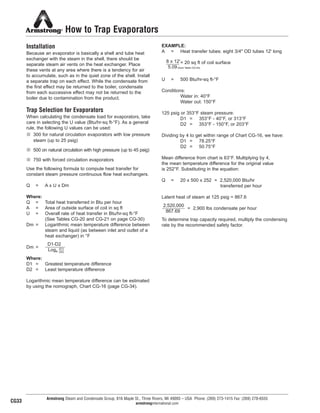 How to Trap Evaporators
Installation
Because an evaporator is basically a shell and tube heat
exchanger with the steam in the shell, there should be
separate steam air vents on the heat exchanger. Place
these vents at any area where there is a tendency for air
to accumulate, such as in the quiet zone of the shell. Install
a separate trap on each effect. While the condensate from
the first effect may be returned to the boiler, condensate
from each successive effect may not be returned to the
boiler due to contamination from the product.
Trap Selection for Evaporators
When calculating the condensate load for evaporators, take
care in selecting the U value (Btu/hr-sq ft-°F). As a general
rule, the following U values can be used:
n 300 for natural circulation evaporators with low pressure
steam (up to 25 psig)
n 500 on natural circulation with high pressure (up to 45 psig)
n 750 with forced circulation evaporators
Use the following formula to compute heat transfer for
constant steam pressure continuous flow heat exchangers.
Q = A x U x Dm
Where:
Q = Total heat transferred in Btu per hour
A = Area of outside surface of coil in sq ft
U = Overall rate of heat transfer in Btu/hr-sq ft-°F
(See Tables CG-20 and CG-21 on page CG-30)
Dm = Logarithmic mean temperature difference between
steam and liquid (as between inlet and outlet of a
heat exchanger) in °F
Dm =
Where:
D1 = Greatest temperature difference
D2 = Least temperature difference
Logarithmic mean temperature difference can be estimated
by using the nomograph, Chart CG-16 (page CG-34).
EXAMPLE:
A = Heat transfer tubes: eight 3/4" OD tubes 12' long
= 20 sq ft of coil surface
U = 500 Btu/hr-sq ft-°F
Conditions:
Water in: 40°F
Water out: 150°F
125 psig or 353°F steam pressure:
D1 = 353°F - 40°F, or 313°F
D2 = 353°F - 150°F, or 203°F
Dividing by 4 to get within range of Chart CG-16, we have:
D1 = 78.25°F
D2 = 50.75°F
Mean difference from chart is 63°F. Multiplying by 4,
the mean temperature difference for the original value
is 252°F. Substituting in the equation:
Q = 20 x 500 x 252 = 2,520,000 Btu/hr
transferred per hour
Latent heat of steam at 125 psig = 867.6
= 2,900 lbs condensate per hour
To determine trap capacity required, multiply the condensing
rate by the recommended safety factor.
Armstrong Steam and Condensate Group, 816 Maple St., Three Rivers, MI 49093 – USA Phone: (269) 273-1415 Fax: (269) 278-6555
armstronginternational.com
D1-D2
Loge
(D1)
(D2)
8 x 12'
5.09 (from Table CG-24)
2,520,000
867.69
CG33
38
13808 N101-Revised 2-11_838_Cons_Guide.qxd 2/3/11 12:25 PM Page CG33
 