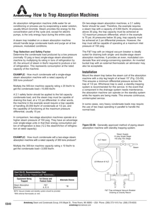 How to Trap Absorption Machines
An absorption refrigeration machine chills water for air
conditioning or process use by evaporating a water solution,
usually lithium bromide. Steam provides the energy for the
concentration part of the cycle and, except for electric
pumps, is the only energy input during the entire cycle.
A steam trap installed on a steam absorption machine
should handle large condensate loads and purge air at low
pressure, modulated conditions.
Trap Selection and Safety Factor
Determine the condensate load produced by a low pressure
(normally 15 psig or less) single-stage steam absorption
machine by multiplying its rating in tons of refrigeration by
20, the amount of steam in lbs/hr required to produce a ton
of refrigeration. This represents consumption at the rated
capacity of the machine.
EXAMPLE: How much condensate will a single-stage
steam absorption machine with a rated capacity of
500 tons produce?
Multiply the 500-ton machine capacity rating x 20 lbs/hr to
get the condensate load—10,000 lbs/hr.
A 2:1 safety factor should be applied to the full capacity
condensate load, and the steam trap must be capable of
draining this load, at a 1/2 psi differential. In other words,
the machine in the example would require a trap capable
of handling 20,000 lbs/hr of condensate at 1/2 psi, and
the capability of functioning at the maximum pressure
differential, usually 15 psi.
In comparison, two-stage absorption machines operate at a
higher steam pressure of 150 psig. They have an advantage
over single-stage units in that their energy consumption per
ton of refrigeration is less (12.2 lbs steam/hr/ton of refrigera-
tion at rated capacity).
EXAMPLE: How much condensate will a two-stage steam
absorption machine with a rated capacity of 300 tons produce?
Multiply the 300-ton machine capacity rating x 10 lbs/hr to
get the condensate load—3,000 lbs/hr.
On two-stage steam absorption machines, a 3:1 safety
factor should be used. Therefore, the example requires
a steam trap with a capacity of 9,000 lbs/hr. At pressures
above 30 psig, the trap capacity must be achieved at
1/2 maximum pressure differential, which in the example
is 75 psi. At pressures below 30 psig, trap capacity must
be achieved at 2 psi differential pressure. However, the
trap must still be capable of operating at a maximum inlet
pressure of 150 psig.
The F&T trap with an integral vacuum breaker is ideally
suited for draining both single- and double-stage steam
absorption machines. It provides an even, modulated con-
densate flow and energy-conserving operation. An inverted
bucket trap with an external thermostatic air eliminator may
also be acceptable.
Installation
Mount the steam trap below the steam coil of the absorption
machine with a drip leg height of at least 15" (Fig. CG-59).
This ensures a minimum differential pressure across the
trap of 1/2 psi. Whichever trap is used, a standby trapping
system is recommended for this service. In the event that
a component in the drainage system needs maintenance,
the absorption machine can operate on the standby system
while the repairs are being made. This ensures continuous,
uninterrupted service.
In some cases, very heavy condensate loads may require
the use of two traps operating in parallel to handle the
normal load.
Armstrong Steam and Condensate Group, 816 Maple St., Three Rivers, MI 49093 – USA Phone: (269) 273-1415 Fax: (269) 278-6555
armstronginternational.com
Figure CG-59. Generally approved method of piping steam
absorption machine with standby trapping system.
Steam Supply
15 psig Single Stage
150 psig Two Stage
Steam
H2O Vapor
LB Mixture & H2O
F&T Trap w/Integral Vacuum Breaker
Draining to Gravity Return
15''
Chart CG-23. Recommendation Chart
(See Page CG-2 for “Feature Code” References.)
Equipment Being
Trapped
1st Choice and
Feature Code
Alternate Choice
Steam Absorption
Machine
F&T
A, B, G
*IB
NOTE: Vacuum breaker and standby system should be provided.
*With external thermostatic air vent.
CG43
48
13808 N101-Revised 2-11_838_Cons_Guide.qxd 2/3/11 12:25 PM Page CG43
 