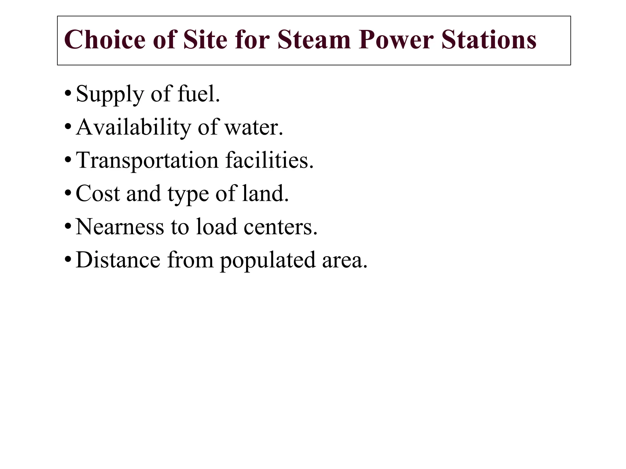 Choice of Site for Steam Power Stations
•Supply of fuel.
•Availability of water.
•Transportation facilities.
•Cost and type of land.
•Nearness to load centers.
•Distance from populated area.
 