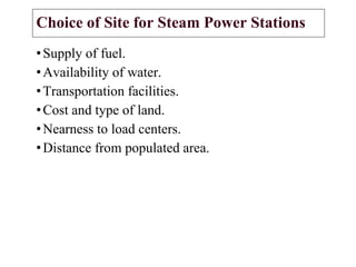 Choice of Site for Steam Power Stations
•Supply of fuel.
•Availability of water.
•Transportation facilities.
•Cost and type of land.
•Nearness to load centers.
•Distance from populated area.
 
