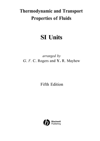 Thermodynamic and Transport
    Properties of Fluids


           SI Units

             arranged by
 G. F . C. Rogers and Y. R. Mayhew




           Fifth Edition




                 Blackwell
                 Publishing
 
