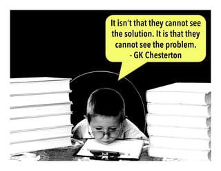 It isn’t that they cannot see
the solution. It is that they
cannot see the problem.
- GK Chesterton
 