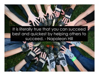 It is literally true that you can succeed
best and quickest by helping others to
succeed. - Napoleon Hill
 