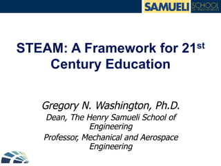 STEAM: A Framework for 21st
Century Education
Gregory N. Washington, Ph.D.
Dean, The Henry Samueli School of
Engineering
Professor, Mechanical and Aerospace
Engineering
 