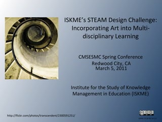 http://flickr.com/photos/transcendent/2300591251/ ISKME’s STEAM Design Challenge: Incorporating Art into Multi-disciplinary Learning CMSESMC Spring Conference Redwood City, CA March 5, 2011 Institute for the Study of Knowledge Management in Education (ISKME) 