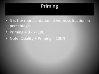 • It is the representation of wetness fraction in
percentage.
• Priming = (I - x) 100
• Note: Quality + Priming = 100%
Priming
 