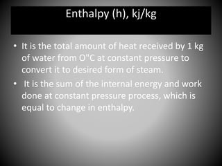 • It is the total amount of heat received by 1 kg
of water from O"C at constant pressure to
convert it to desired form of steam.
• It is the sum of the internal energy and work
done at constant pressure process, which is
equal to change in enthalpy.
Enthalpy (h), kj/kg
 