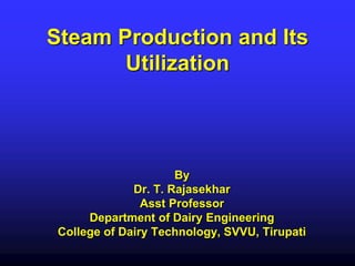 Steam Production and Its
Utilization
By
Dr. T. Rajasekhar
Asst Professor
Department of Dairy Engineering
College of Dairy Technology, SVVU, Tirupati
 
