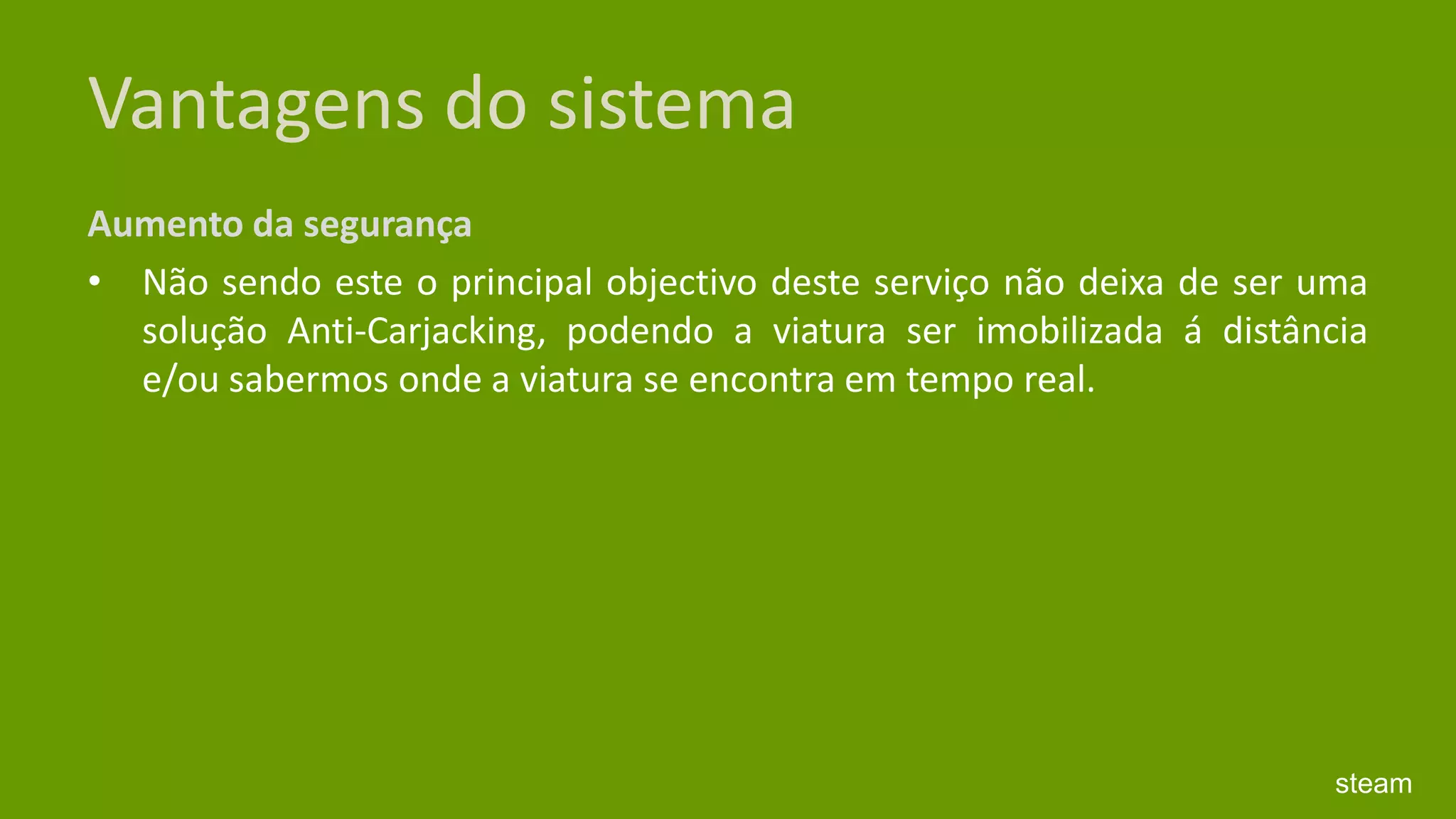 Vantagens do sistemaAumento da segurança Não sendo este o principal objectivo deste serviço não deixa de ser uma solução Anti-Carjacking, podendo a viatura ser imobilizada á distância e/ou sabermos onde a viatura se encontra em tempo real. steam
