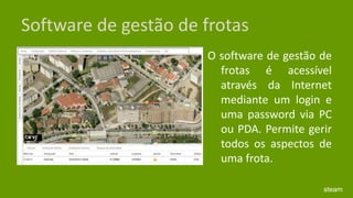 Software de gestão de frotasO software de gestão de frotas é acessível através da Internet mediante um login e uma password via PC ou PDA. Permite gerir todos os aspectos de uma frota.steam