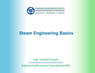 Steam Engineering Basics
Engr. Sahadat Hussain
Sr. Consultant, Environmental & Process
Engineering Resources International (ERI)
 