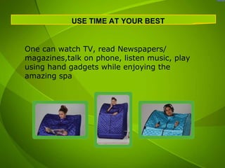 USE TIME AT YOUR BEST


One can watch TV, read Newspapers/
magazines,talk on phone, listen music, play
using hand gadgets while enjoying the
amazing spa
 