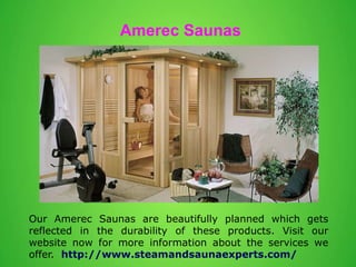 Amerec Saunas
Our Amerec Saunas are beautifully planned which gets
reflected in the durability of these products. Visit our
website now for more information about the services we
offer. http://www.steamandsaunaexperts.com/
 