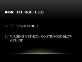 BASIC TECHNIQUE USED 
1) PUFFING METHOD 
2) PURGING METHOD / CONTINEOUS BLOW 
METHOD 
 