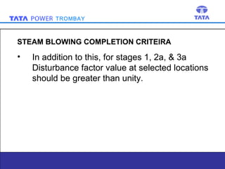 TROMBAY

STEAM BLOWING COMPLETION CRITEIRA

•

In addition to this, for stages 1, 2a, & 3a
Disturbance factor value at selected locations
should be greater than unity.

5

 