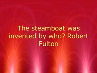 The steamboat was invented by who? Robert Fulton 