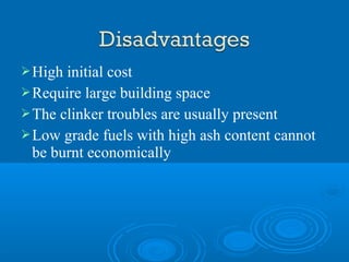 High initial cost
Require large building space
The clinker troubles are usually present
Low grade fuels with high ash content cannot
be burnt economically
 